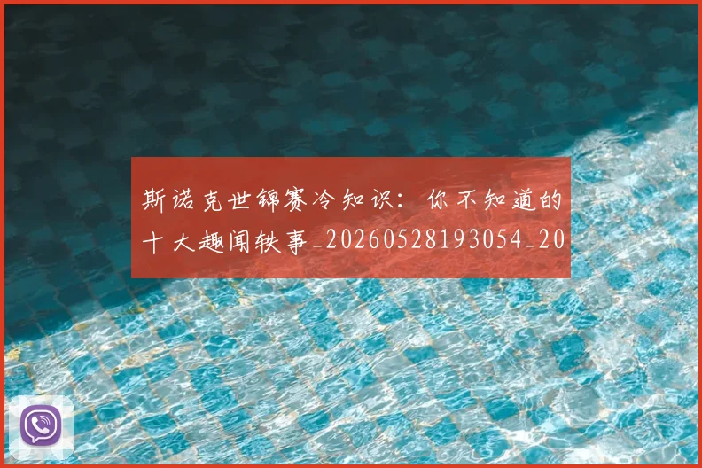斯诺克世锦赛冷知识:你不知道的十大趣闻轶事_20260528193054_20260609204039
