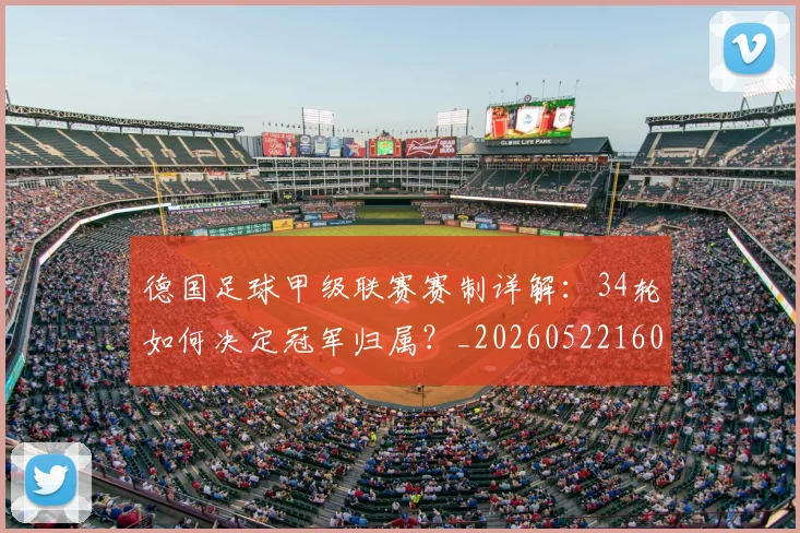 德国足球甲级联赛赛制详解:34轮如何决定冠军归属?_20260522160641_20260609172757