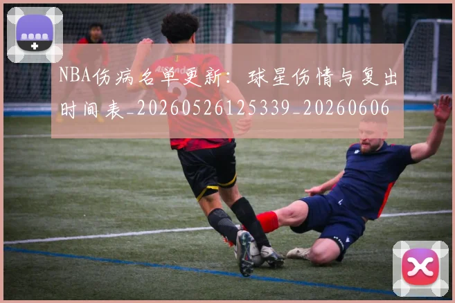 NBA伤病名单更新：球星伤情与复出时间表_20260526125339_20260606165608