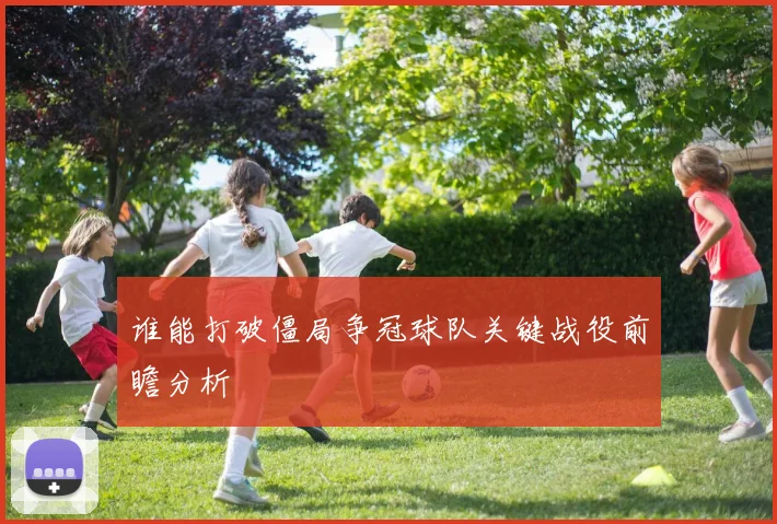 谁能打破僵局争冠球队关键战役前瞻分析