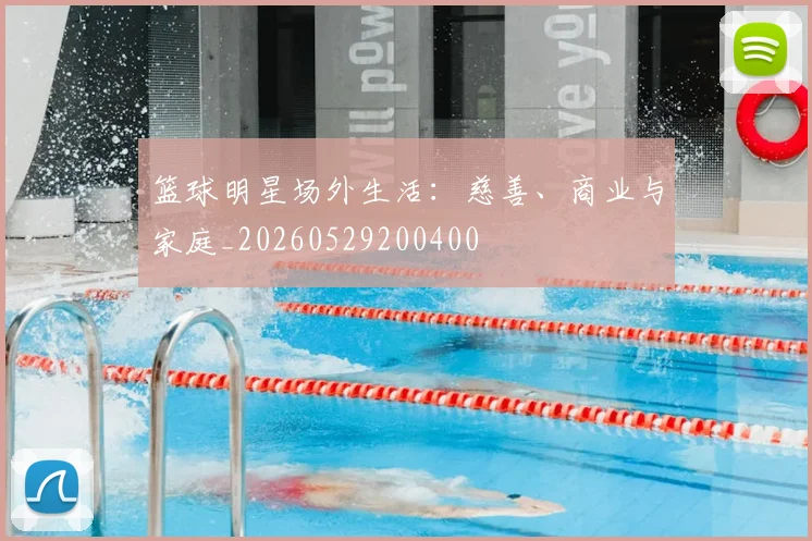 篮球明星场外生活:慈善、商业与家庭_20260529200400