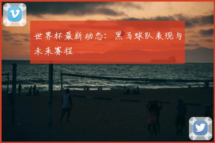 世界杯最新动态:黑马球队表现与未来赛程