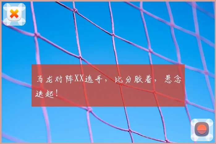 马龙对阵XX选手,比分胶着,悬念迭起!