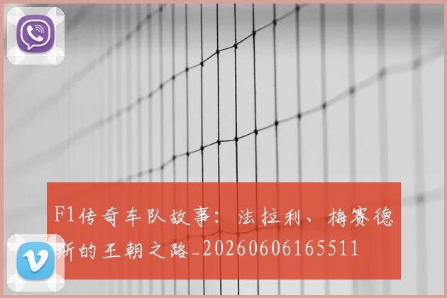 F1传奇车队故事:法拉利、梅赛德斯的王朝之路_20260606165511
