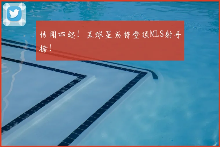 传闻四起！某球星或将登顶MLS射手榜！