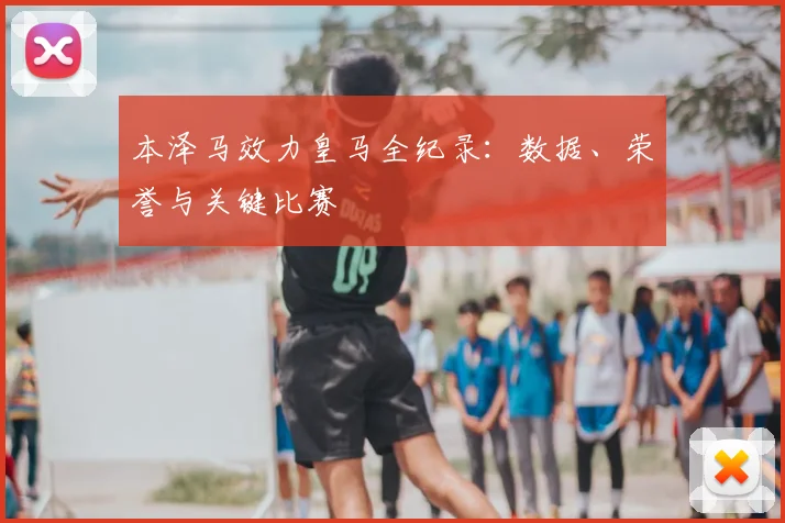 本泽马效力皇马全纪录：数据、荣誉与关键比赛