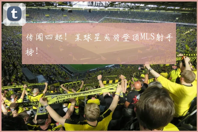 传闻四起！某球星或将登顶MLS射手榜！