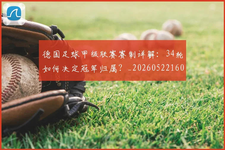 德国足球甲级联赛赛制详解:34轮如何决定冠军归属?_20260522160641_20260609172757