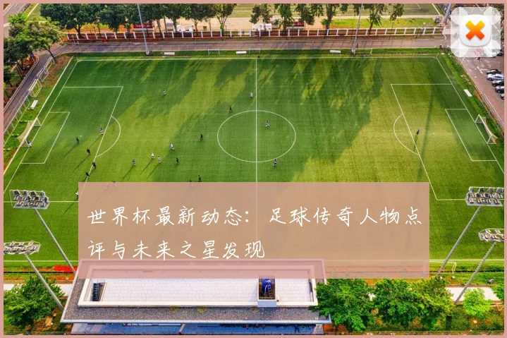 世界杯最新动态:足球传奇人物点评与未来之星发现