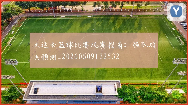 大运会篮球比赛观赛指南:强队对决预测_20260609132532