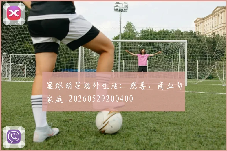 篮球明星场外生活:慈善、商业与家庭_20260529200400