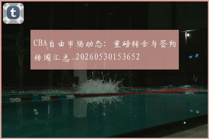CBA自由市场动态:重磅转会与签约传闻汇总_20260530153652