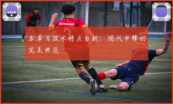 本泽马技术特点分析：现代中锋的完美典范