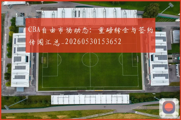 CBA自由市场动态：重磅转会与签约传闻汇总_20260530153652